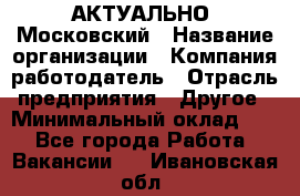 АКТУАЛЬНО. Московский › Название организации ­ Компания-работодатель › Отрасль предприятия ­ Другое › Минимальный оклад ­ 1 - Все города Работа » Вакансии   . Ивановская обл.